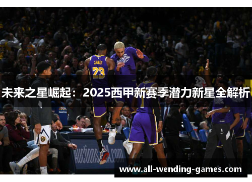 未来之星崛起：2025西甲新赛季潜力新星全解析