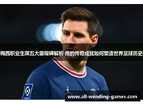 梅西职业生涯五大里程碑解析 他的传奇成就如何塑造世界足球历史 梅西职业生涯五大里程碑解析 他的传奇成就如何塑造世界足球历史