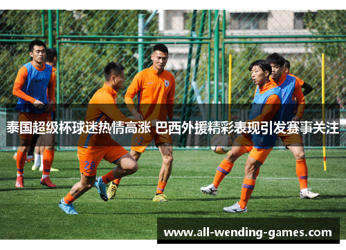 泰国超级杯球迷热情高涨 巴西外援精彩表现引发赛事关注