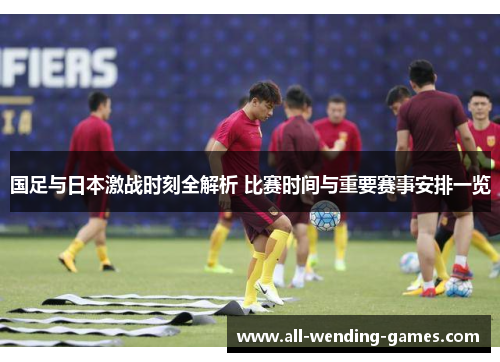 国足与日本激战时刻全解析 比赛时间与重要赛事安排一览 国足与日本激战时刻全解析 比赛时间与重要赛事安排一览