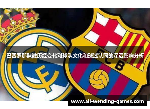 巴塞罗那队徽历经变化对球队文化和球迷认同的深远影响分析