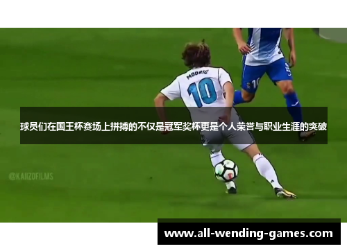 球员们在国王杯赛场上拼搏的不仅是冠军奖杯更是个人荣誉与职业生涯的突破 球员们在国王杯赛场上拼搏的不仅是冠军奖杯更是个人荣誉与职业生涯的突破