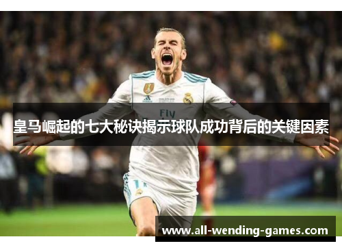 皇马崛起的七大秘诀揭示球队成功背后的关键因素