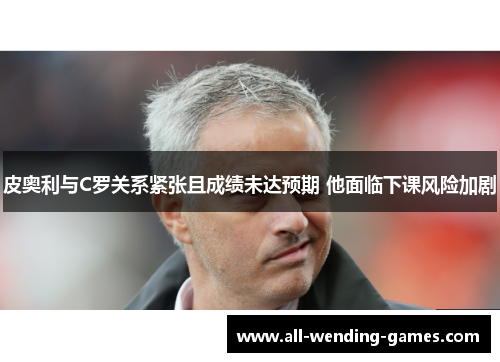 皮奥利与C罗关系紧张且成绩未达预期 他面临下课风险加剧