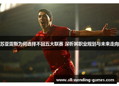 苏亚雷斯为何选择不回五大联赛 深析其职业规划与未来走向 苏亚雷斯为何选择不回五大联赛 深析其职业规划与未来走向