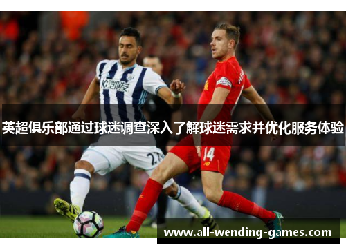 英超俱乐部通过球迷调查深入了解球迷需求并优化服务体验