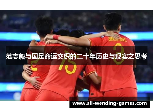 范志毅与国足命运交织的二十年历史与现实之思考