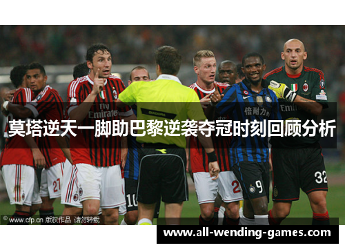 莫塔逆天一脚助巴黎逆袭夺冠时刻回顾分析