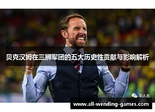 贝克汉姆在三狮军团的五大历史性贡献与影响解析