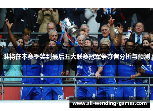 谁将在本赛季笑到最后五大联赛冠军争夺者分析与预测 谁将在本赛季笑到最后五大联赛冠军争夺者分析与预测