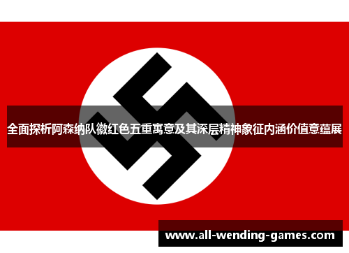 全面探析阿森纳队徽红色五重寓意及其深层精神象征内涵价值意蕴展 全面探析阿森纳队徽红色五重寓意及其深层精神象征内涵价值意蕴展