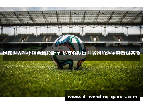 足球世界杯小组赛精彩纷呈 多支强队展开激烈角逐争夺晋级名额 足球世界杯小组赛精彩纷呈 多支强队展开激烈角逐争夺晋级名额
