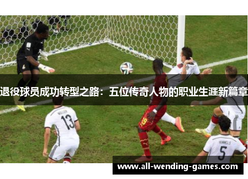 退役球员成功转型之路:五位传奇人物的职业生涯新篇章 退役球员成功转型之路:五位传奇人物的职业生涯新篇章
