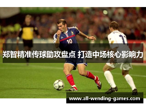 郑智精准传球助攻盘点 打造中场核心影响力 郑智精准传球助攻盘点 打造中场核心影响力