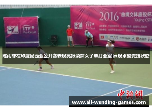 陈雨菲在印度尼西亚公开赛表现亮眼荣获女子单打亚军 展现卓越竞技状态 陈雨菲在印度尼西亚公开赛表现亮眼荣获女子单打亚军 展现卓越竞技状态