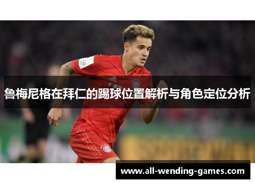 鲁梅尼格在拜仁的踢球位置解析与角色定位分析 鲁梅尼格在拜仁的踢球位置解析与角色定位分析