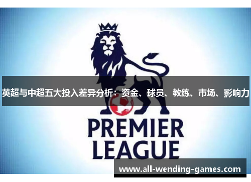 英超与中超五大投入差异分析：资金、球员、教练、市场、影响力