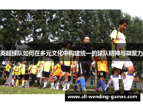 英超球队如何在多元文化中构建统一的球队精神与凝聚力