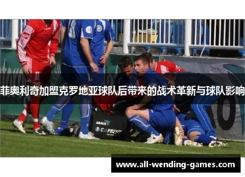 菲奥利奇加盟克罗地亚球队后带来的战术革新与球队影响