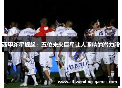 西甲新星崛起：五位未来巨星让人期待的潜力股