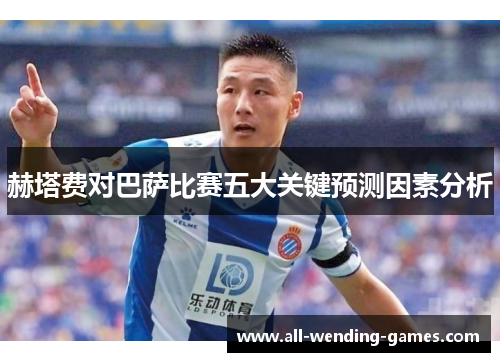 赫塔费对巴萨比赛五大关键预测因素分析