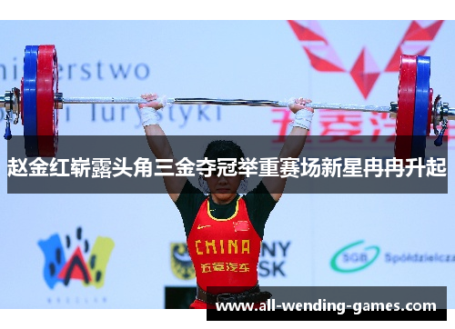 赵金红崭露头角三金夺冠举重赛场新星冉冉升起 赵金红崭露头角三金夺冠举重赛场新星冉冉升起