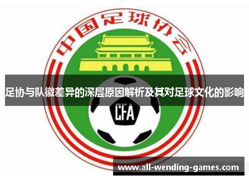 足协与队徽差异的深层原因解析及其对足球文化的影响 足协与队徽差异的深层原因解析及其对足球文化的影响