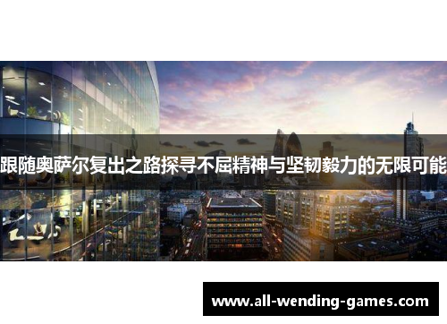 跟随奥萨尔复出之路探寻不屈精神与坚韧毅力的无限可能 跟随奥萨尔复出之路探寻不屈精神与坚韧毅力的无限可能