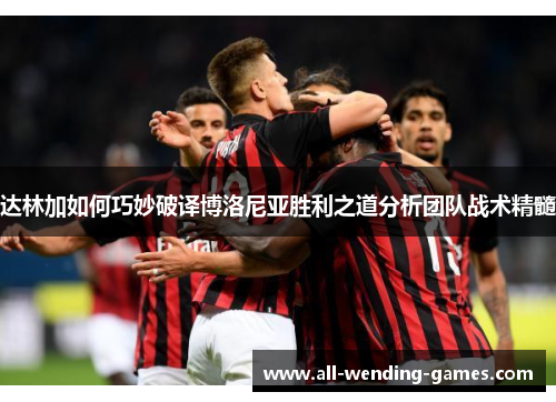 达林加如何巧妙破译博洛尼亚胜利之道分析团队战术精髓