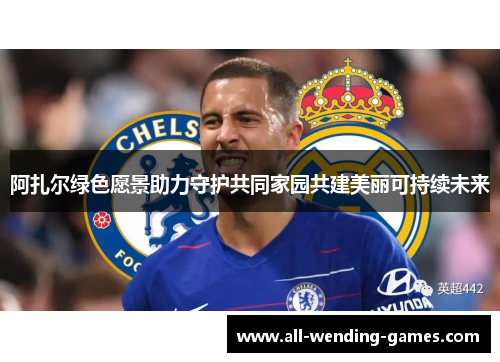 阿扎尔绿色愿景助力守护共同家园共建美丽可持续未来