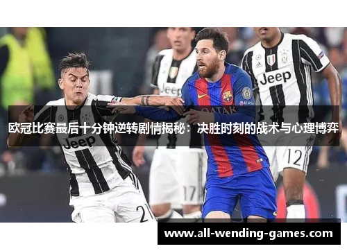 欧冠比赛最后十分钟逆转剧情揭秘：决胜时刻的战术与心理博弈