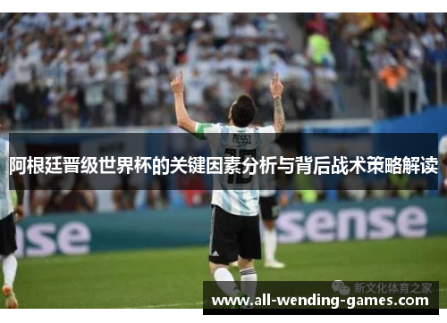 阿根廷晋级世界杯的关键因素分析与背后战术策略解读