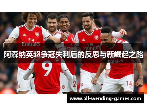 阿森纳英超争冠失利后的反思与新崛起之路