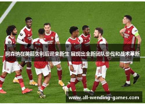 阿森纳在英超失利后迎来新生 展现出全新团队步伐和战术革新