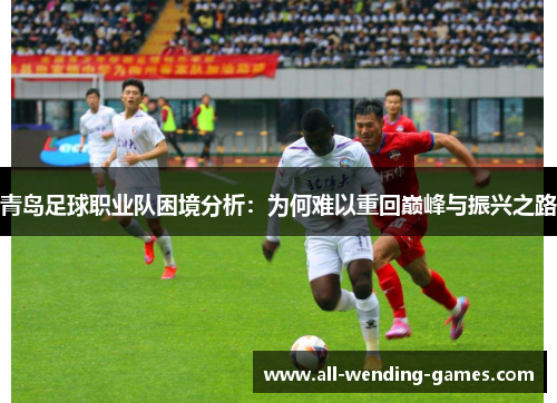 青岛足球职业队困境分析：为何难以重回巅峰与振兴之路