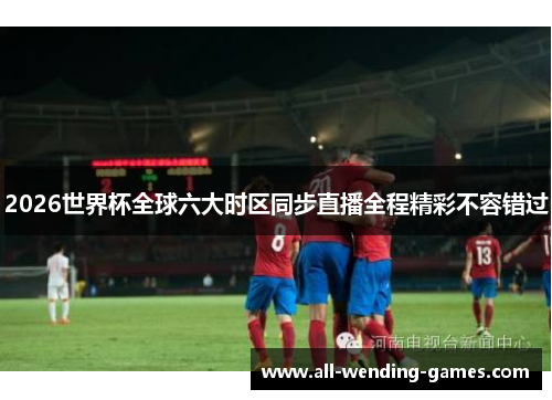 2026世界杯全球六大时区同步直播全程精彩不容错过