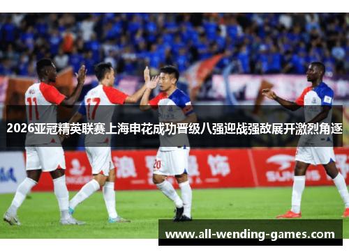 2026亚冠精英联赛上海申花成功晋级八强迎战强敌展开激烈角逐