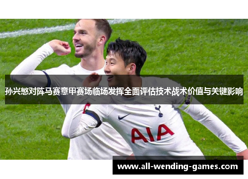 孙兴慜对阵马赛意甲赛场临场发挥全面评估技术战术价值与关键影响 孙兴慜对阵马赛意甲赛场临场发挥全面评估技术战术价值与关键影响